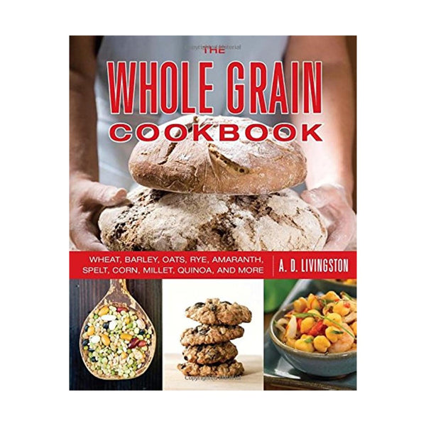 Whole Grain Cookbook: Wheat, Barley, Oats, Rye, Amaranth, Spelt, Corn, Millet, Quinoa, and More - A.D. Livingston